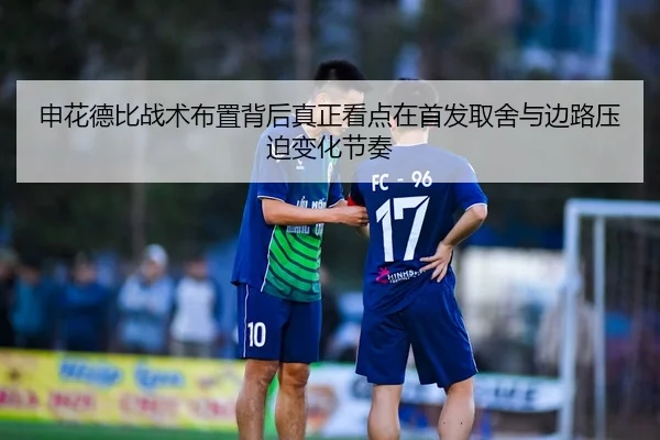 申花德比战术布置背后真正看点在首发取舍与边路压迫变化节奏